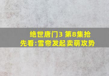 绝世唐门3 第8集抢先看:雪帝发起卖萌攻势